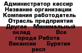 Администратор-кассир › Название организации ­ Компания-работодатель › Отрасль предприятия ­ Другое › Минимальный оклад ­ 20 000 - Все города Работа » Вакансии   . Бурятия респ.